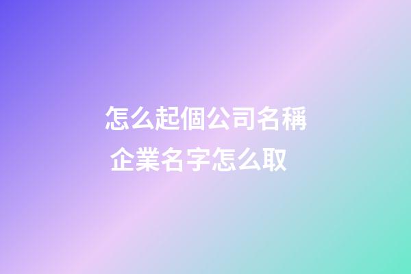 怎么起個公司名稱 企業名字怎么取-第1張-公司起名-玄機派